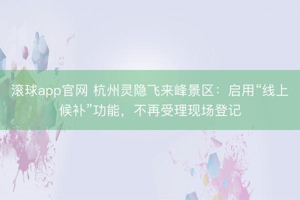 滚球app官网 杭州灵隐飞来峰景区：启用“线上候补”功能，不再受理现场登记