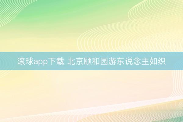 滚球app下载 北京颐和园游东说念主如织