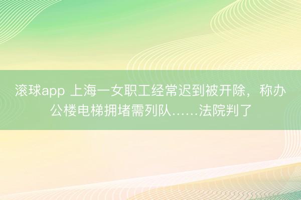 滚球app 上海一女职工经常迟到被开除，称办公楼电梯拥堵需列队……法院判了
