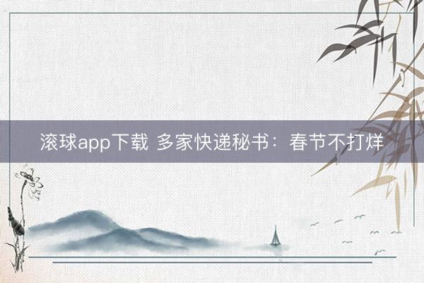滚球app下载 多家快递秘书：春节不打烊