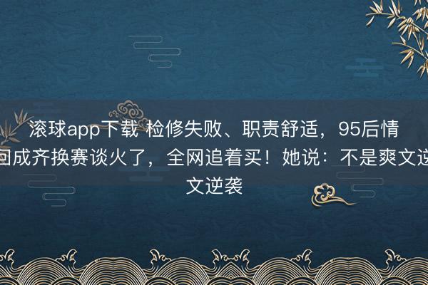 滚球app下载 检修失败、职责舒适，95后情侣回成齐换赛谈火了，全网追着买！她说：不是爽文逆袭