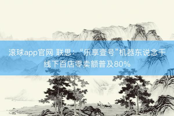 滚球app官网 联思:“乐享壹号”机器东说念干线下百店零卖额普及80%
