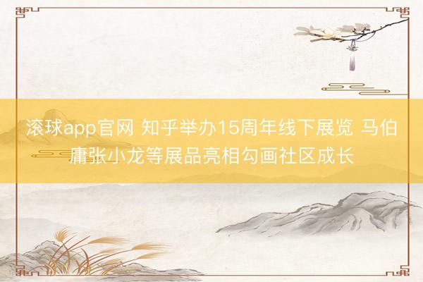 滚球app官网 知乎举办15周年线下展览 马伯庸张小龙等展品亮相勾画社区成长