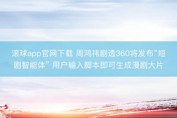 滚球app官网下载 周鸿祎剧透360将发布“短剧智能体” 用户输入脚本即可生成漫剧大片