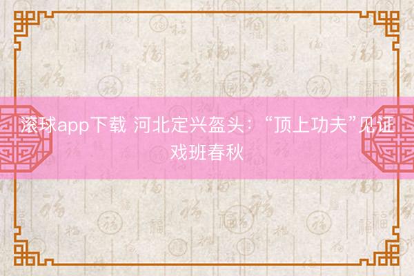 滚球app下载 河北定兴盔头:“顶上功夫”见证戏班春秋
