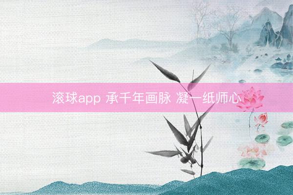 滚球app 承千年画脉 凝一纸师心