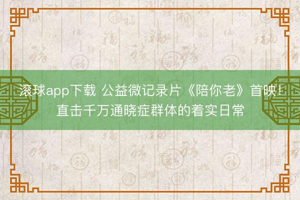 滚球app下载 公益微记录片《陪你老》首映！直击千万通晓症群体的着实日常