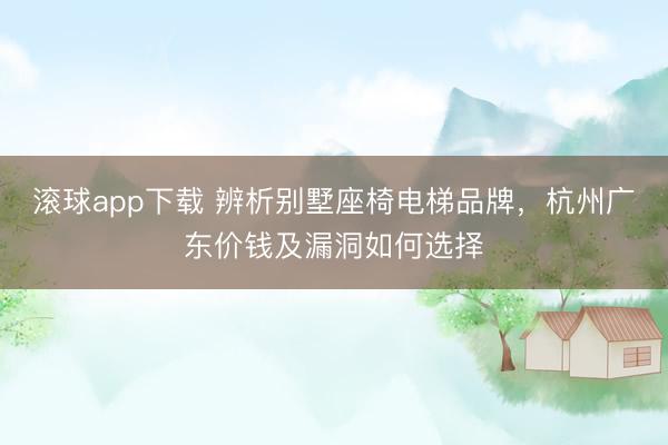 滚球app下载 辨析别墅座椅电梯品牌,杭州广东价钱及漏洞如何选择