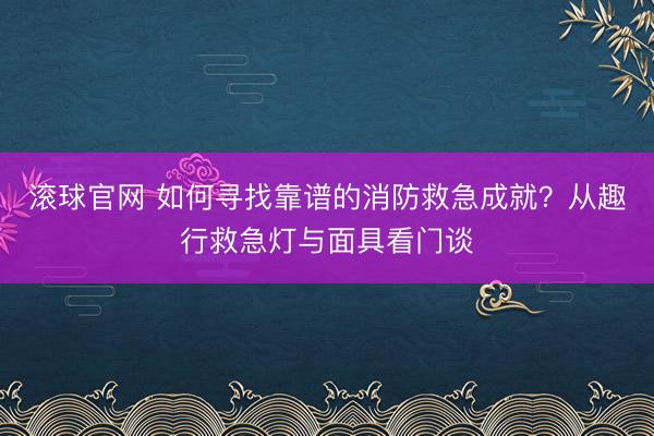 滚球官网 如何寻找靠谱的消防救急成就?从趣行救急灯与面具看门谈