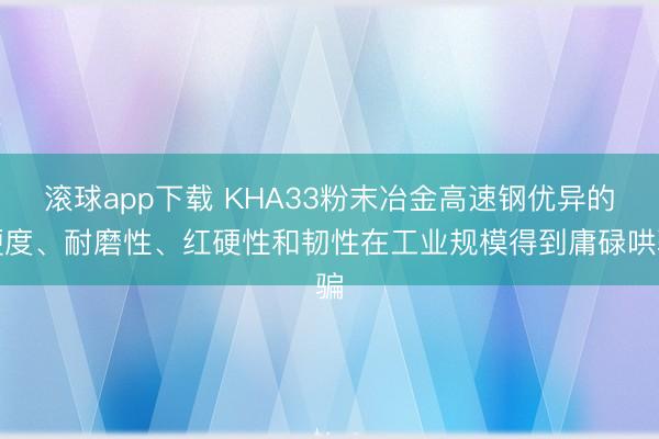 滚球app下载 KHA33粉末冶金高速钢优异的硬度、耐磨性、红硬性和韧性在工业规模得到庸碌哄骗
