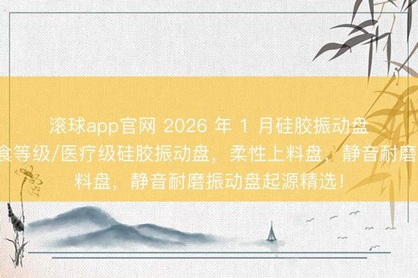 滚球app官网 2026 年 1 月硅胶振动盘厂家实力推选:食等级/医疗级硅胶振动盘,柔性上料盘,静音耐磨振动盘起源精选!