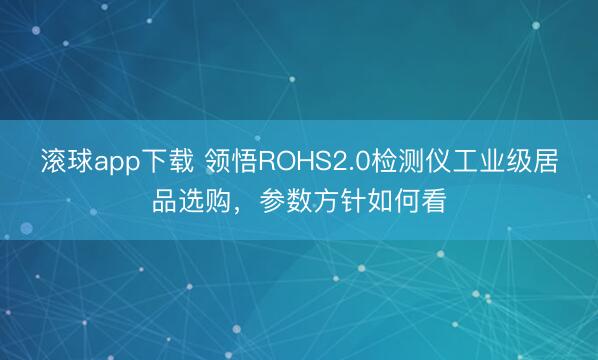 滚球app下载 领悟ROHS2.0检测仪工业级居品选购,参数方针如何看