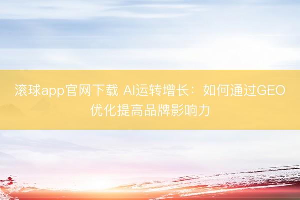 滚球app官网下载 AI运转增长:如何通过GEO优化提高品牌影响力