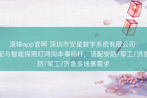 滚球app官网 深圳市安星数字系统有限公司:激光拒止装配与智能探照灯鸿沟本事标杆,适配安防/军工/济急多场景需求