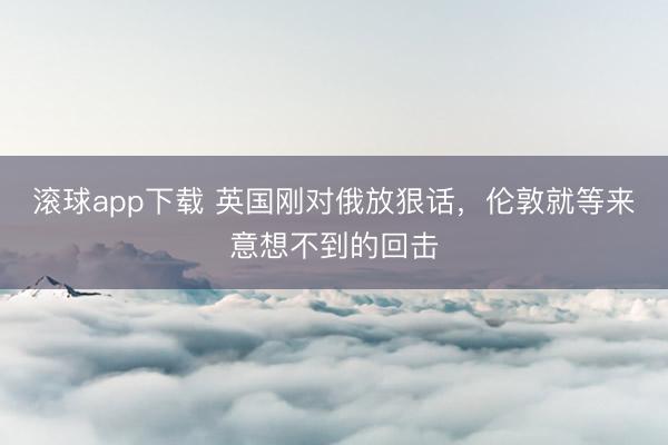 滚球app下载 英国刚对俄放狠话，伦敦就等来意想不到的回击