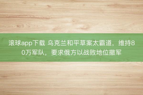 滚球app下载 乌克兰和平草案太霸道，维持80万军队，要求俄方以战败地位撤军