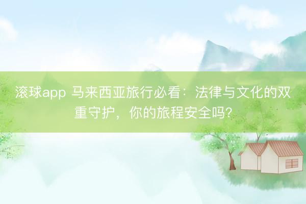 滚球app 马来西亚旅行必看：法律与文化的双重守护，你的旅程安全吗？