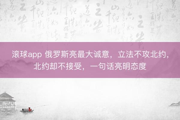 滚球app 俄罗斯亮最大诚意,立法不攻北约,北约却不接受,一句话亮明态度