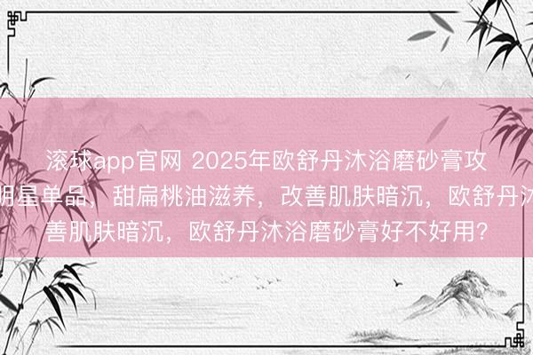 滚球app官网 2025年欧舒丹沐浴磨砂膏攻略:精选3款甜扁桃明星单品,甜扁桃油滋养,改善肌肤暗沉,欧舒丹沐浴磨砂膏好不好用?