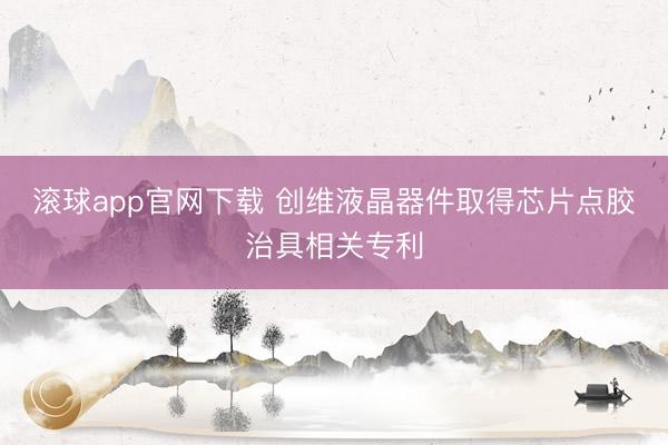 滚球app官网下载 创维液晶器件取得芯片点胶治具相关专利