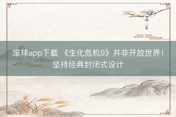 滚球app下载 《生化危机9》并非开放世界!坚持经典封闭式设计