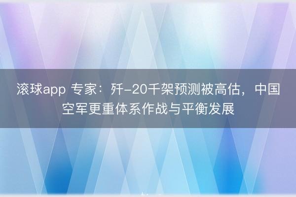 滚球app 专家:歼-20千架预测被高估,中国空军更重体系作战与平衡发展