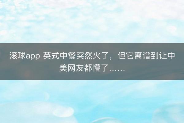 滚球app 英式中餐突然火了,但它离谱到让中美网友都懵了……