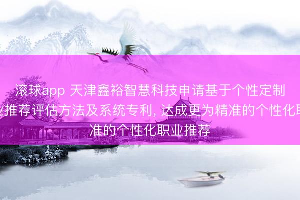 滚球app 天津鑫裕智慧科技申请基于个性定制化的职业推荐评估方法及系统专利, 达成更为精准的个性化职业推荐