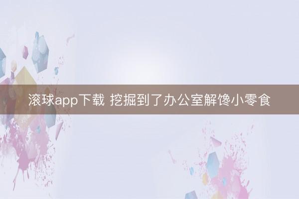 滚球app下载 挖掘到了办公室解馋小零食