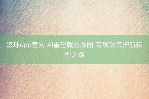滚球app官网 AI重塑就业版图 专项政策护航转型之路