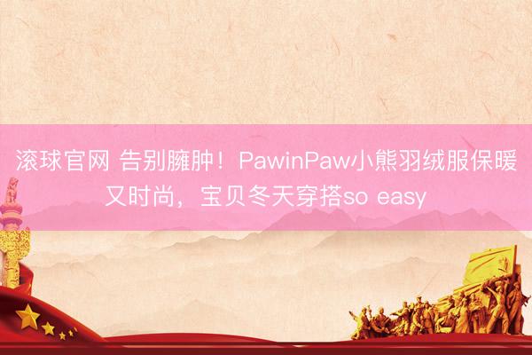 滚球官网 告别臃肿！PawinPaw小熊羽绒服保暖又时尚，宝贝冬天穿搭so easy
