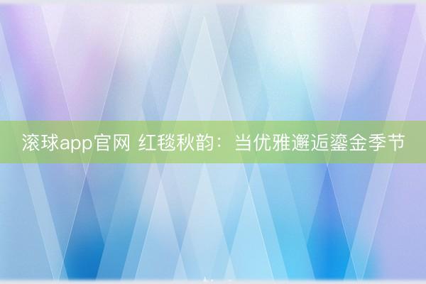 滚球app官网 红毯秋韵：当优雅邂逅鎏金季节