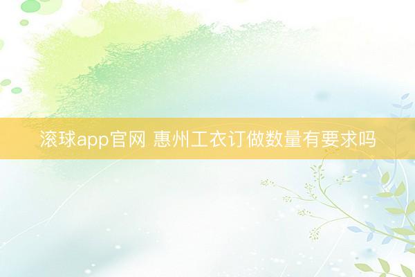 滚球app官网 惠州工衣订做数量有要求吗