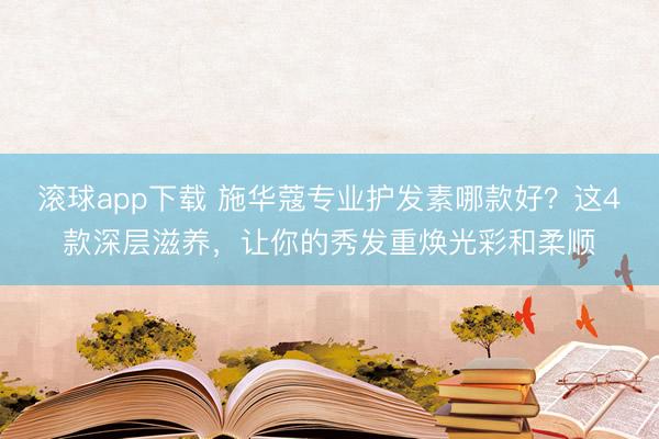 滚球app下载 施华蔻专业护发素哪款好？这4款深层滋养，让你的秀发重焕光彩和柔顺