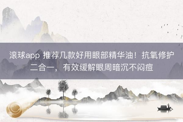 滚球app 推荐几款好用眼部精华油!抗氧修护二合一,有效缓解眼周暗沉不闷痘