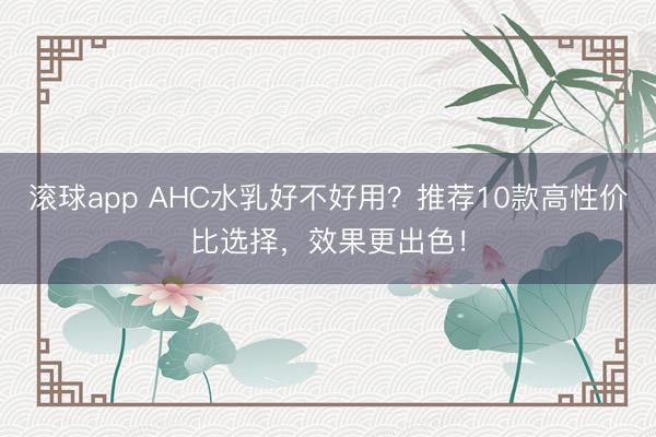 滚球app AHC水乳好不好用？推荐10款高性价比选择，效果更出色！