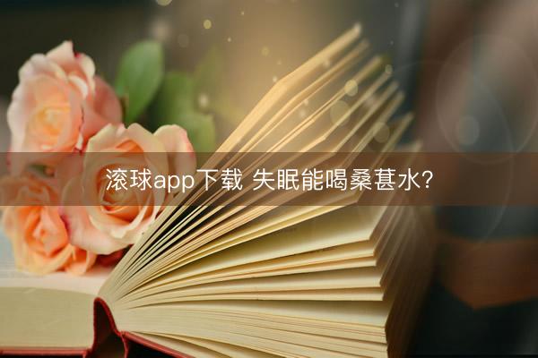 滚球app下载 失眠能喝桑葚水?