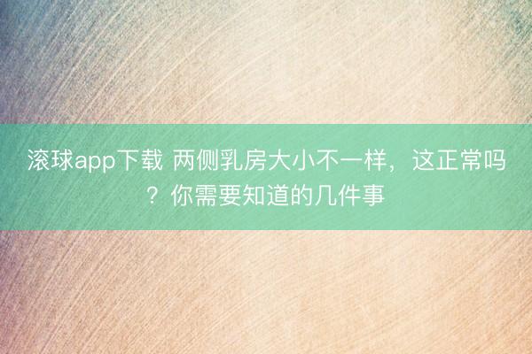 滚球app下载 两侧乳房大小不一样，这正常吗？你需要知道的几件事