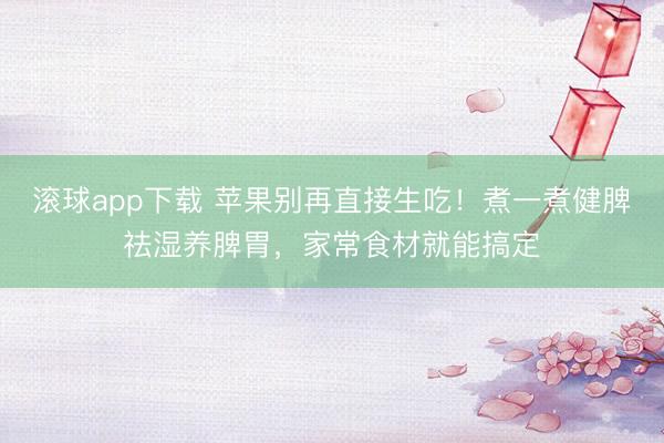 滚球app下载 苹果别再直接生吃!煮一煮健脾祛湿养脾胃,家常食材就能搞定