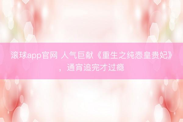滚球app官网 人气巨献《重生之纯悫皇贵妃》,通宵追完才过瘾
