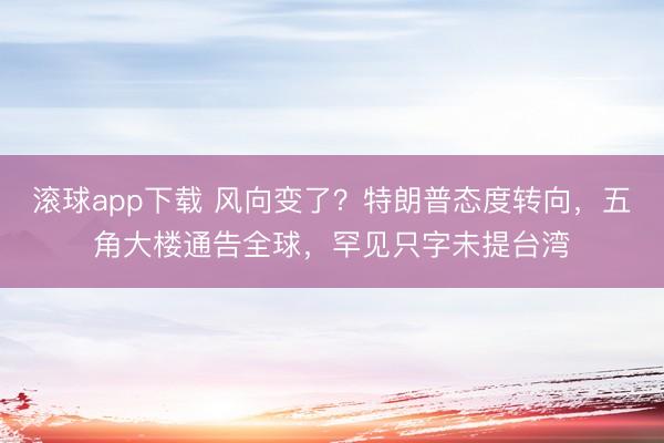 滚球app下载 风向变了？特朗普态度转向，五角大楼通告全球，罕见只字未提台湾