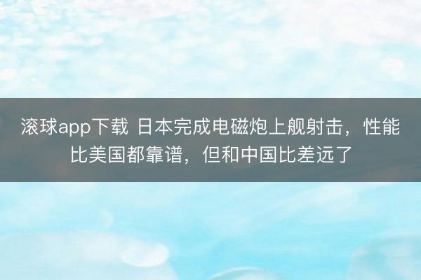 滚球app下载 日本完成电磁炮上舰射击,性能比美国都靠谱,但和中国比差远了