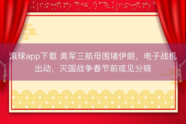 滚球app下载 美军三航母围堵伊朗，电子战机出动，灭国战争春节前或见分晓