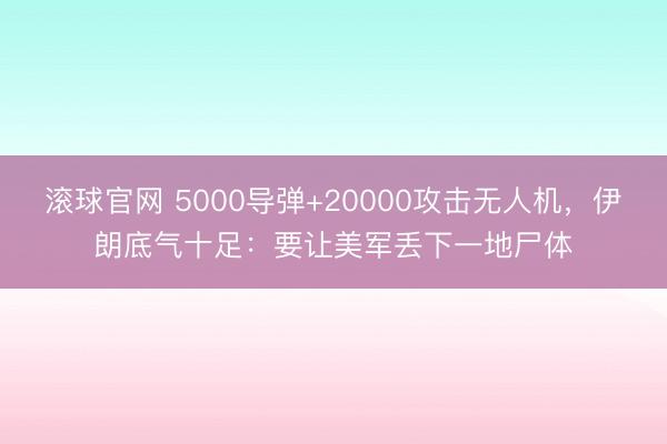 滚球官网 5000导弹+20000攻击无人机，伊朗底气十足：要让美军丢下一地尸体