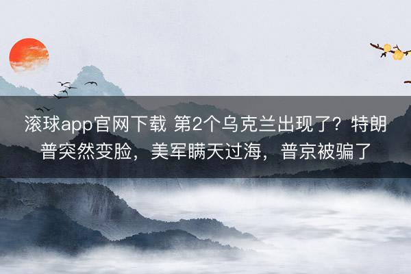 滚球app官网下载 第2个乌克兰出现了？特朗普突然变脸，美军瞒天过海，普京被骗了