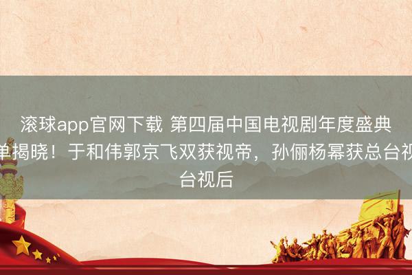 滚球app官网下载 第四届中国电视剧年度盛典奖单揭晓！于和伟郭京飞双获视帝，孙俪杨幂获总台视后