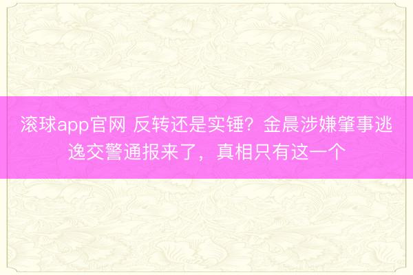 滚球app官网 反转还是实锤?金晨涉嫌肇事逃逸交警通报来了,真相只有这一个