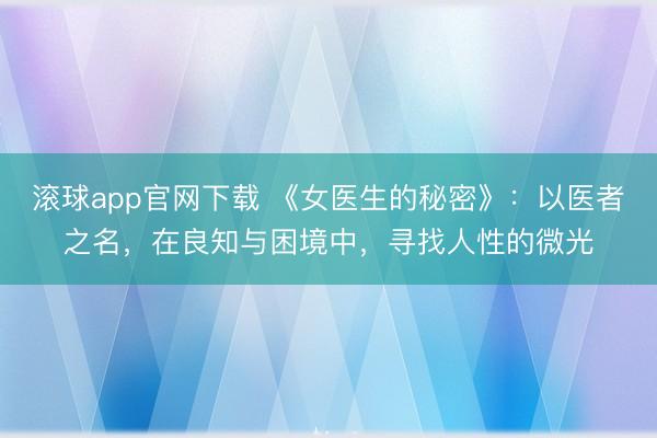 滚球app官网下载 《女医生的秘密》：以医者之名，在良知与困境中，寻找人性的微光