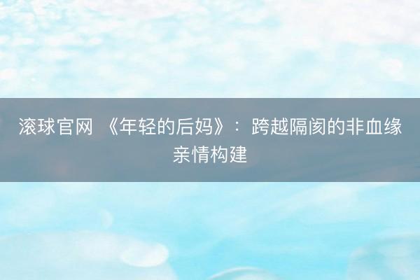 滚球官网 《年轻的后妈》：跨越隔阂的非血缘亲情构建