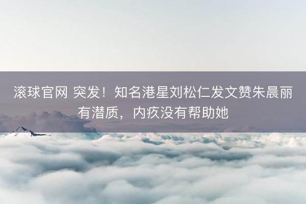 滚球官网 突发!知名港星刘松仁发文赞朱晨丽有潜质,内疚没有帮助她